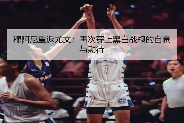 穆阿尼重返尤文：再次穿上黑白战袍的自豪与期待